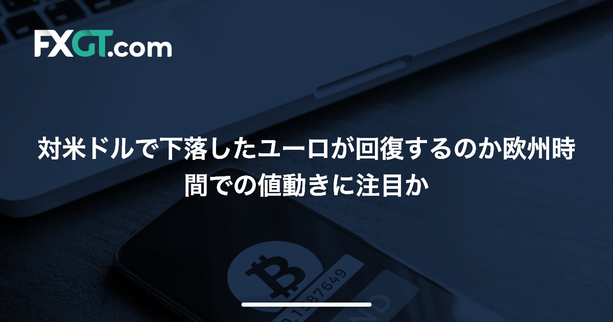 対米ドルで下落したユーロが回復するのか欧州時間での値動きに注目か
